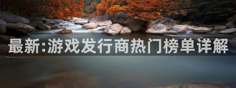 新宝GG官网注册平台怎么样啊：最新:游戏发行商热门榜单详解