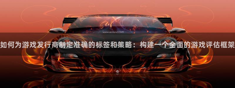 新宝GG官网代理开号怎么开：如何为游戏发行商制定准确的标签和策略：构建一个全面的游戏评估框架