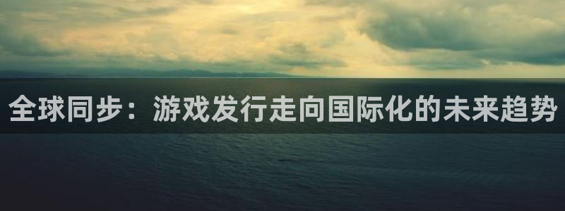 广州新宝GG足球俱乐部：全球同步：游戏发行走向国际化的未来趋势