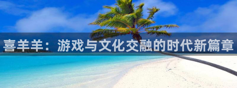 广东新宝GG营销策划有限公司：喜羊羊：游戏与文化交融的时代新篇章