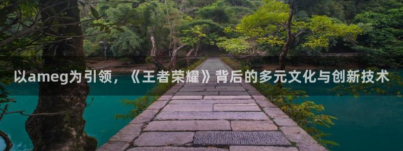 新宝GG子酒业：以ameg为引领，《王者荣耀》背后的多元文化与创新技术