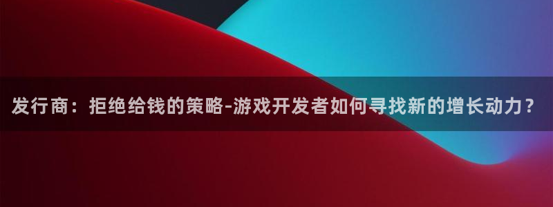 新宝GG官网代理注册地址：发行商：拒绝给钱的策略-游戏开发者如何寻找新的增长动力？