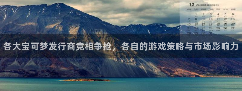 重庆新宝GG子文化传播有限公司：各大宝可梦发行商竞相争抢，各自的游戏策略与市场影响力