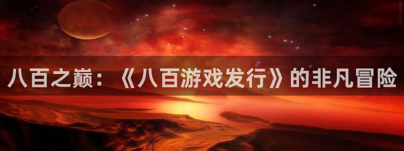 新宝GG官网代理注册：八百之巅：《八百游戏发行》的非凡冒险